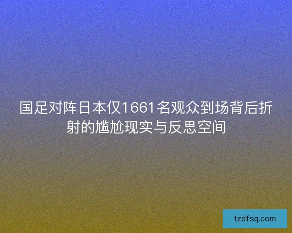 国足对阵日本仅1661名观众到场背后折射的尴尬现实与反思空间