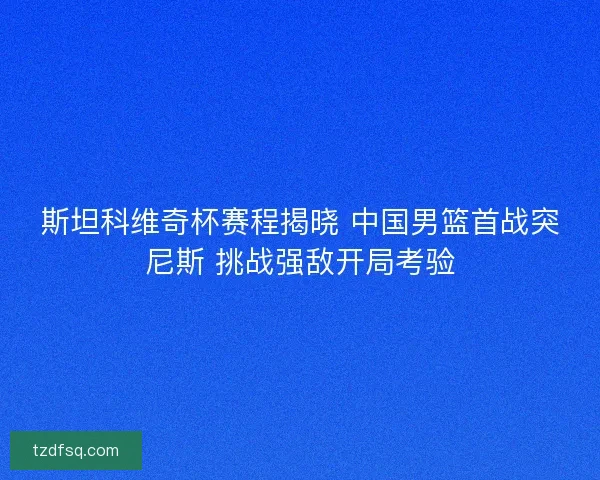 斯坦科维奇杯赛程揭晓 中国男篮首战突尼斯 挑战强敌开局考验