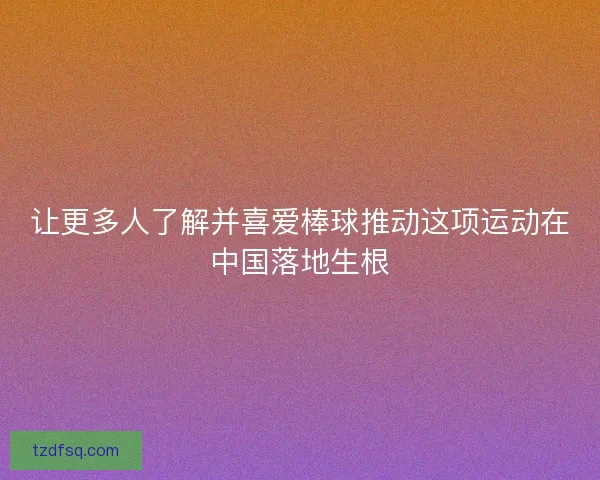 让更多人了解并喜爱棒球推动这项运动在中国落地生根