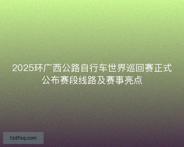 2025环广西公路自行车世界巡回赛正式公布赛段线路及赛事亮点