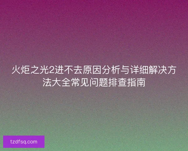 火炬之光2进不去原因分析与详细解决方法大全常见问题排查指南