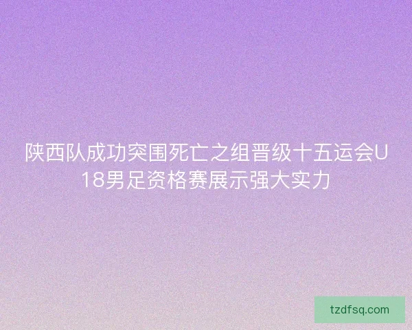 陕西队成功突围死亡之组晋级十五运会U18男足资格赛展示强大实力