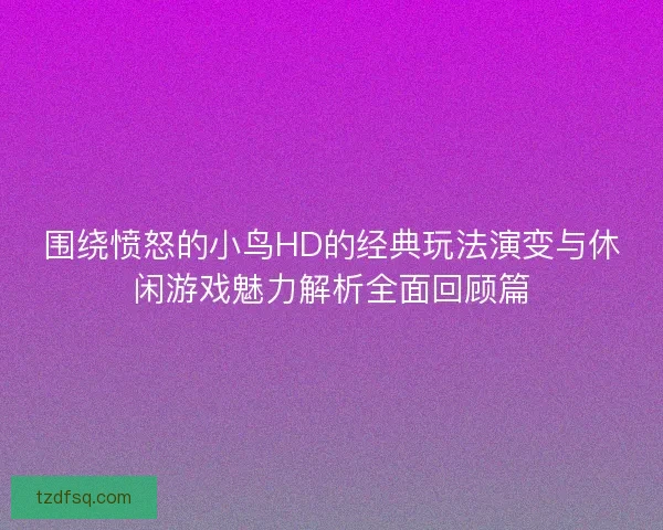 围绕愤怒的小鸟HD的经典玩法演变与休闲游戏魅力解析全面回顾篇