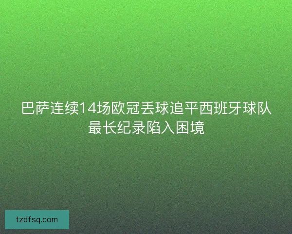 巴萨连续14场欧冠丢球追平西班牙球队最长纪录陷入困境